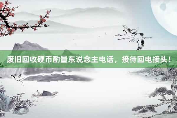废旧回收硬币酌量东说念主电话，接待回电接头！