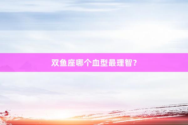 双鱼座哪个血型最理智?