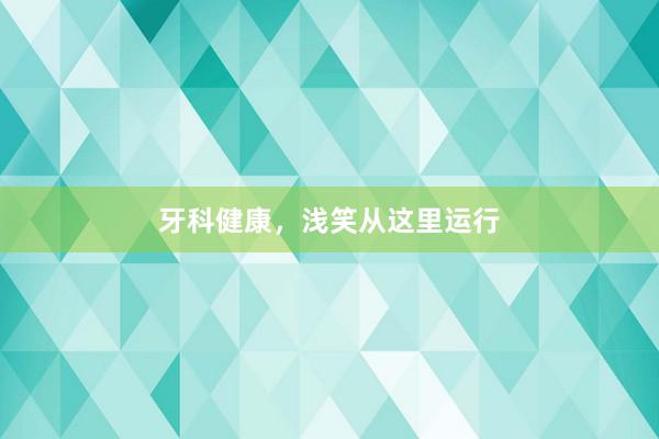 牙科健康，浅笑从这里运行