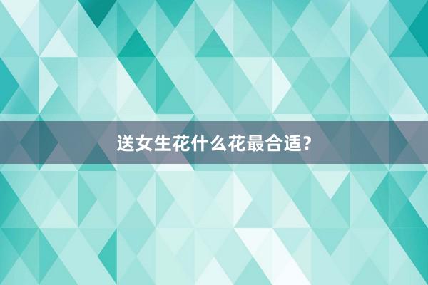 送女生花什么花最合适？